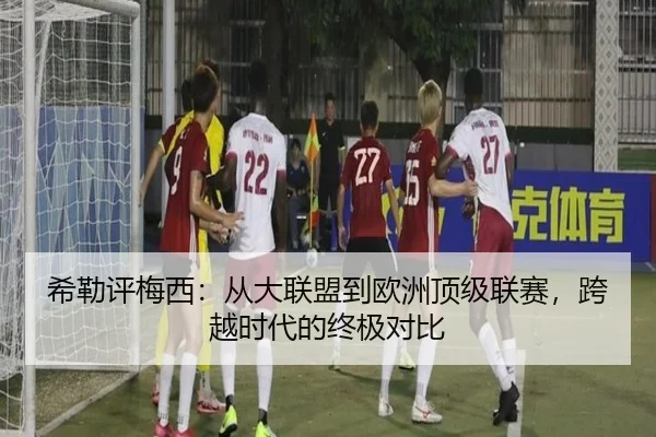 希勒评梅西：从大联盟到欧洲顶级联赛，跨越时代的终极对比