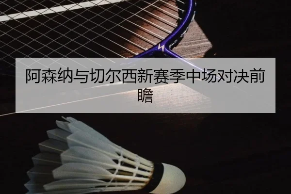 阿森纳与切尔西新赛季中场对决前瞻