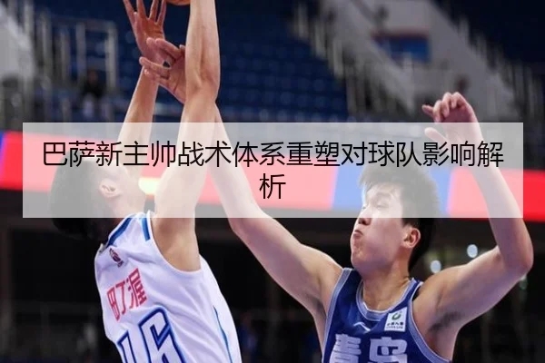 巴萨新主帅战术体系重塑对球队影响解析