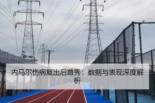 内马尔伤病复出后首秀：数据与表现深度解析