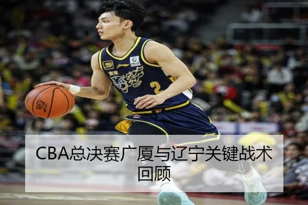 CBA总决赛广厦与辽宁关键战术回顾